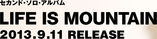 セカンド・ソロ・アルバム LIFE IS MOUNTAIN 2013.9.11 RELEASE